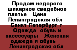 Продам недорого шикарное свадебное платье › Цена ­ 8 000 - Ленинградская обл., Санкт-Петербург г. Одежда, обувь и аксессуары » Женская одежда и обувь   . Ленинградская обл.